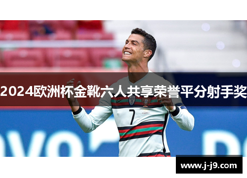 2024欧洲杯金靴六人共享荣誉平分射手奖