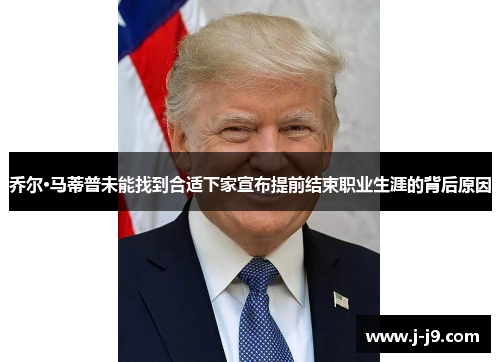 乔尔·马蒂普未能找到合适下家宣布提前结束职业生涯的背后原因