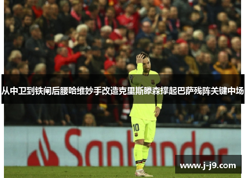 从中卫到铁闸后腰哈维妙手改造克里斯滕森撑起巴萨残阵关键中场