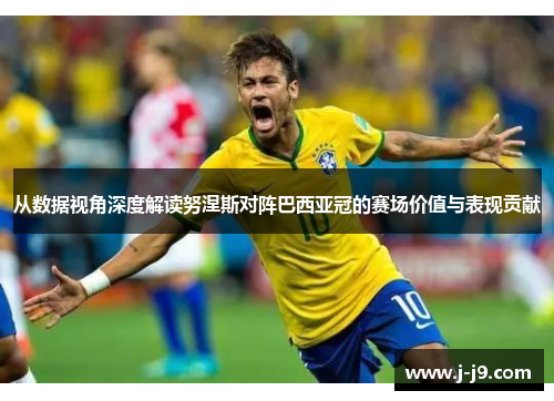 从数据视角深度解读努涅斯对阵巴西亚冠的赛场价值与表现贡献