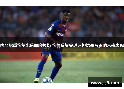 内马尔重伤复出后再度拉伤 伤情反复令球迷担忧是否影响未来表现
