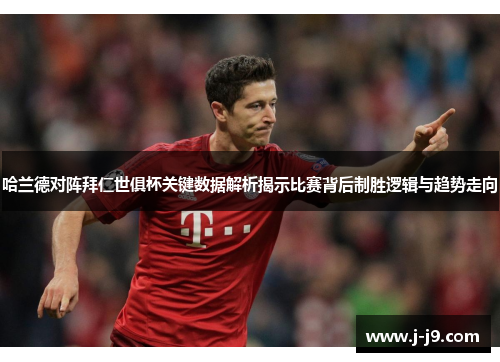 哈兰德对阵拜仁世俱杯关键数据解析揭示比赛背后制胜逻辑与趋势走向