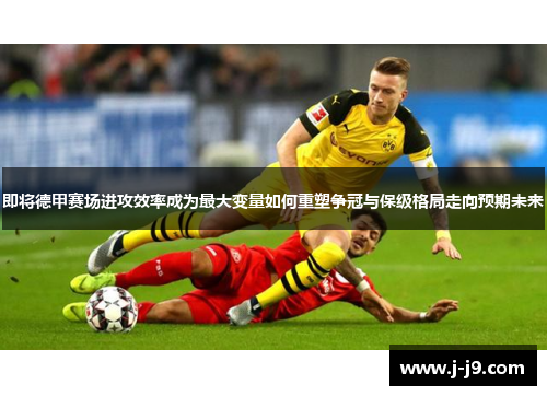 即将德甲赛场进攻效率成为最大变量如何重塑争冠与保级格局走向预期未来