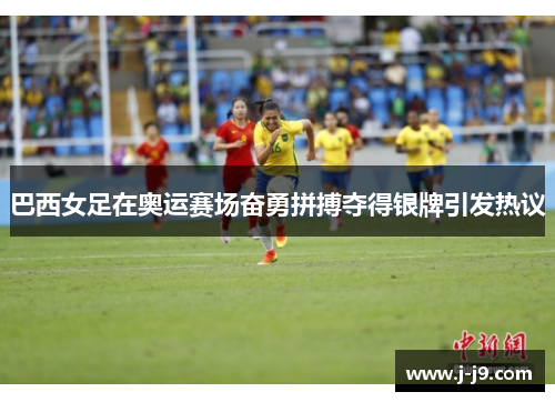 巴西女足在奥运赛场奋勇拼搏夺得银牌引发热议