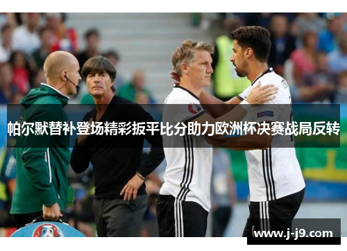 帕尔默替补登场精彩扳平比分助力欧洲杯决赛战局反转