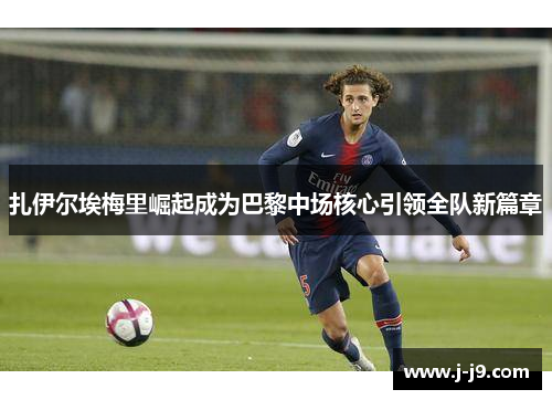 扎伊尔埃梅里崛起成为巴黎中场核心引领全队新篇章