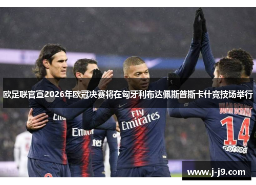 欧足联官宣2026年欧冠决赛将在匈牙利布达佩斯普斯卡什竞技场举行