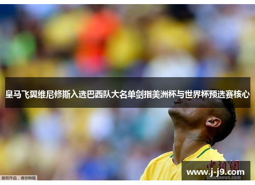 皇马飞翼维尼修斯入选巴西队大名单剑指美洲杯与世界杯预选赛核心