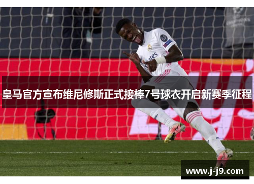 皇马官方宣布维尼修斯正式接棒7号球衣开启新赛季征程