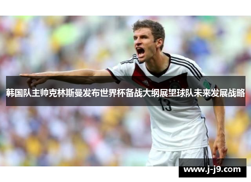 韩国队主帅克林斯曼发布世界杯备战大纲展望球队未来发展战略