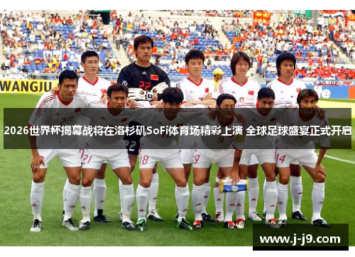 2026世界杯揭幕战将在洛杉矶SoFi体育场精彩上演 全球足球盛宴正式开启