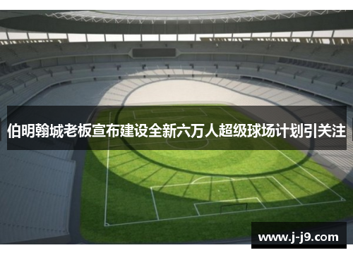 伯明翰城老板宣布建设全新六万人超级球场计划引关注