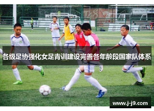 各级足协强化女足青训建设完善各年龄段国家队体系