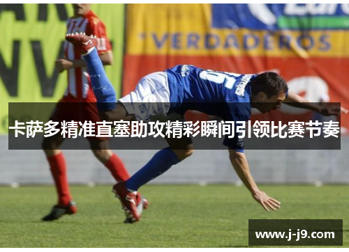 卡萨多精准直塞助攻精彩瞬间引领比赛节奏