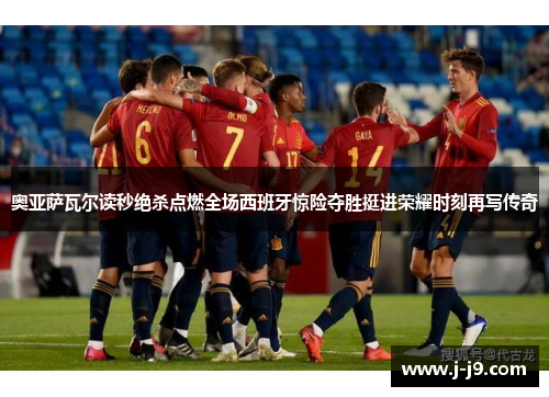 奥亚萨瓦尔读秒绝杀点燃全场西班牙惊险夺胜挺进荣耀时刻再写传奇