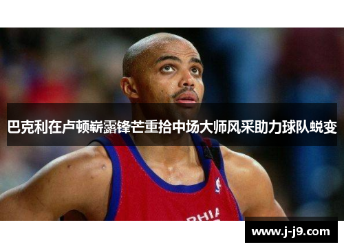 巴克利在卢顿崭露锋芒重拾中场大师风采助力球队蜕变