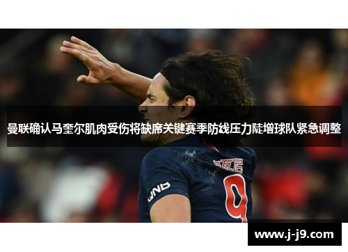 曼联确认马奎尔肌肉受伤将缺席关键赛季防线压力陡增球队紧急调整