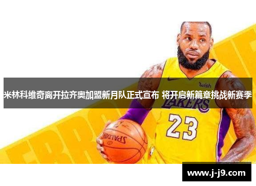米林科维奇离开拉齐奥加盟新月队正式宣布 将开启新篇章挑战新赛季 米林科维奇离开拉齐奥加盟新月队正式宣布 将开启新篇章挑战新赛季