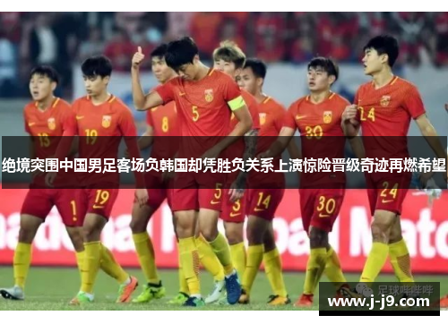 绝境突围中国男足客场负韩国却凭胜负关系上演惊险晋级奇迹再燃希望 绝境突围中国男足客场负韩国却凭胜负关系上演惊险晋级奇迹再燃希望