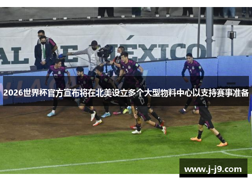 2026世界杯官方宣布将在北美设立多个大型物料中心以支持赛事准备