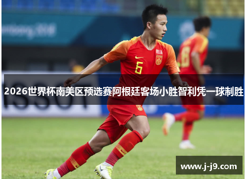2026世界杯南美区预选赛阿根廷客场小胜智利凭一球制胜
