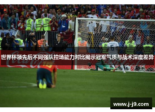 世界杯领先后不同强队控场能力对比揭示冠军气质与战术深度差异