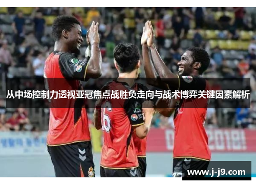 从中场控制力透视亚冠焦点战胜负走向与战术博弈关键因素解析