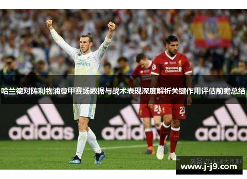 哈兰德对阵利物浦意甲赛场数据与战术表现深度解析关键作用评估前瞻总结