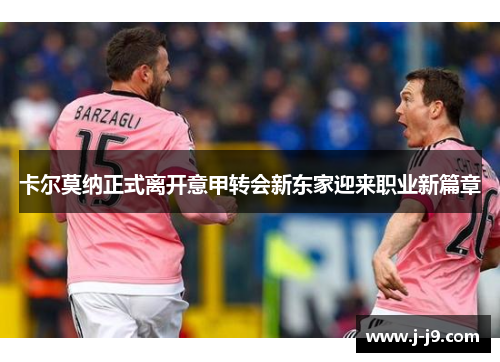 卡尔莫纳正式离开意甲转会新东家迎来职业新篇章