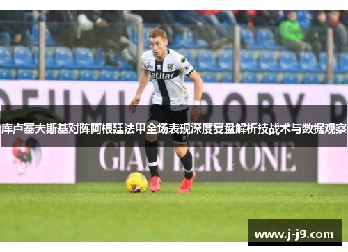 库卢塞夫斯基对阵阿根廷法甲全场表现深度复盘解析技战术与数据观察