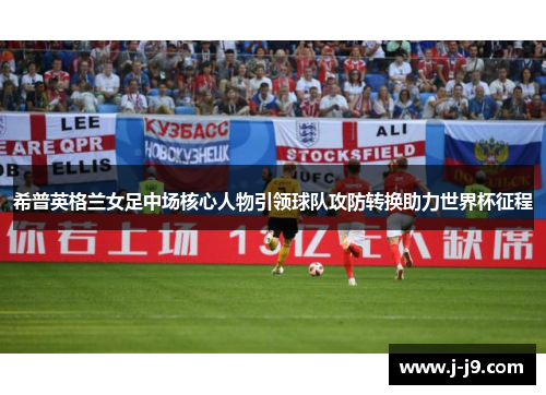 希普英格兰女足中场核心人物引领球队攻防转换助力世界杯征程