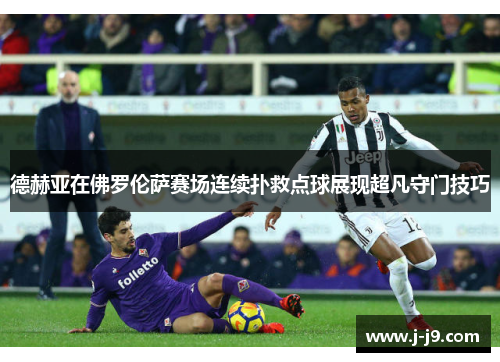 德赫亚在佛罗伦萨赛场连续扑救点球展现超凡守门技巧