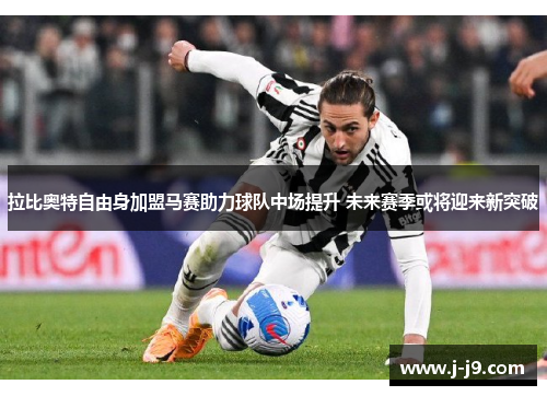 拉比奥特自由身加盟马赛助力球队中场提升 未来赛季或将迎来新突破