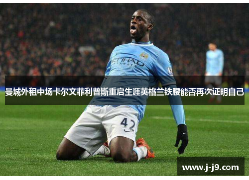曼城外租中场卡尔文菲利普斯重启生涯英格兰铁腰能否再次证明自己