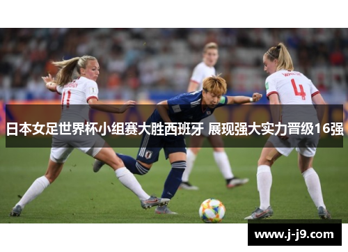 日本女足世界杯小组赛大胜西班牙 展现强大实力晋级16强