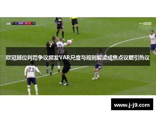 欧冠越位判罚争议频发VAR尺度与规则解读成焦点议题引热议