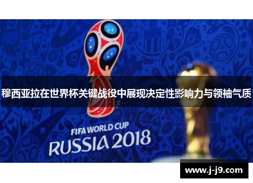 穆西亚拉在世界杯关键战役中展现决定性影响力与领袖气质