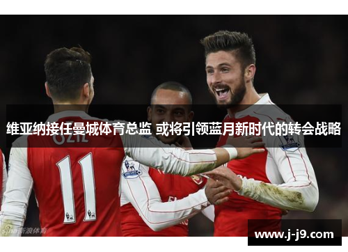 维亚纳接任曼城体育总监 或将引领蓝月新时代的转会战略