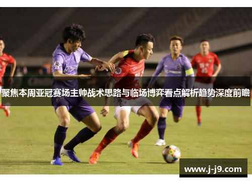 聚焦本周亚冠赛场主帅战术思路与临场博弈看点解析趋势深度前瞻