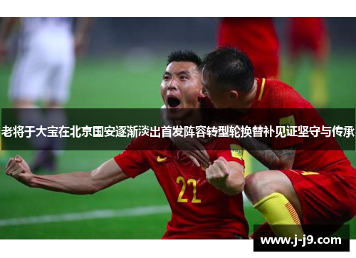 老将于大宝在北京国安逐渐淡出首发阵容转型轮换替补见证坚守与传承