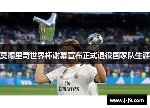莫德里奇世界杯谢幕宣布正式退役国家队生涯