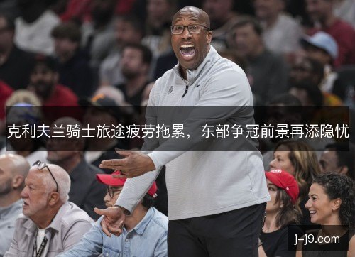 克利夫兰骑士旅途疲劳拖累,东部争冠前景再添隐忧 克利夫兰骑士旅途疲劳拖累,东部争冠前景再添隐忧