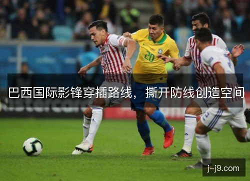 巴西国际影锋穿插路线,撕开防线创造空间 巴西国际影锋穿插路线,撕开防线创造空间