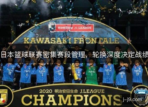 日本篮球联赛密集赛段管理,轮换深度决定战绩 日本篮球联赛密集赛段管理,轮换深度决定战绩