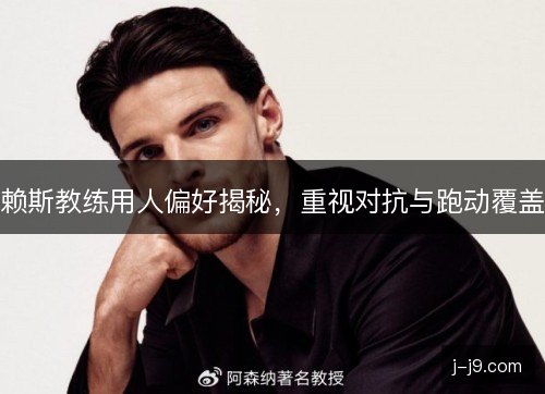 赖斯教练用人偏好揭秘，重视对抗与跑动覆盖