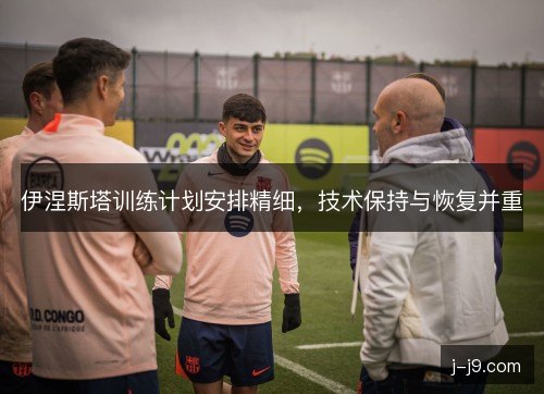 伊涅斯塔训练计划安排精细，技术保持与恢复并重