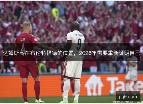 达姆斯高在布伦特福德的位置，2026年需要重新证明自己